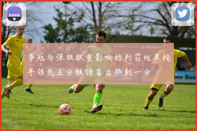 争冠与保级双重影响的判罚结果枪手领先五分铁锤落后热刺一分