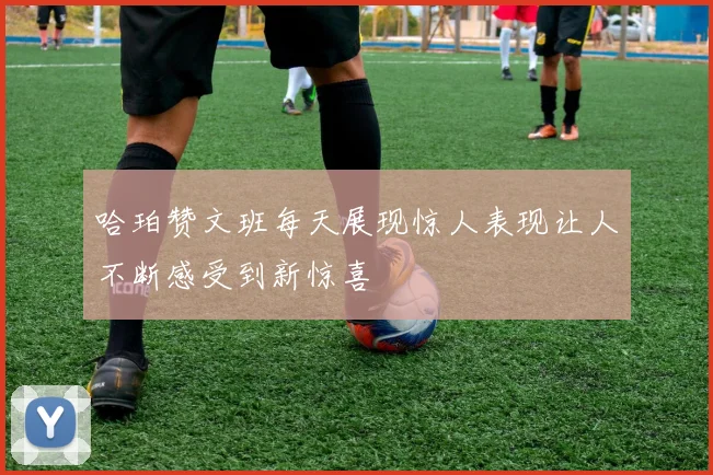哈珀赞文班每天展现惊人表现让人不断感受到新惊喜