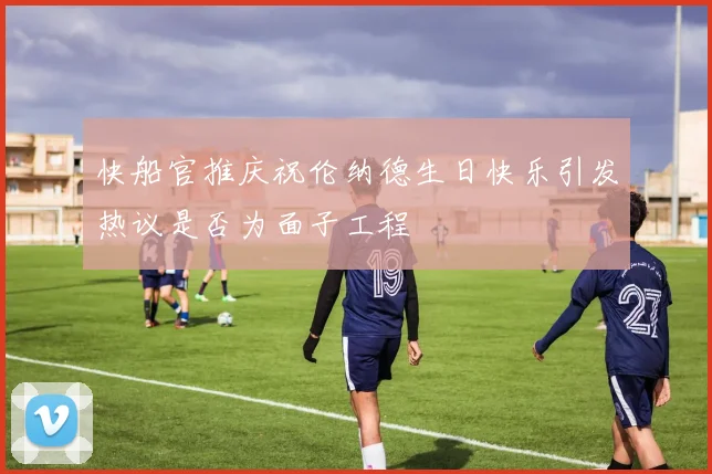 快船官推庆祝伦纳德生日快乐引发热议是否为面子工程
