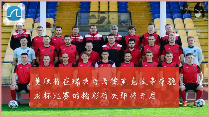 曼联将在瑞典与马德里竞技争夺骁龙杯比赛的精彩对决即将开启