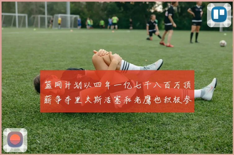 篮网计划以四年一亿七千八百万顶薪争夺里夫斯活塞和老鹰也积极参与竞标