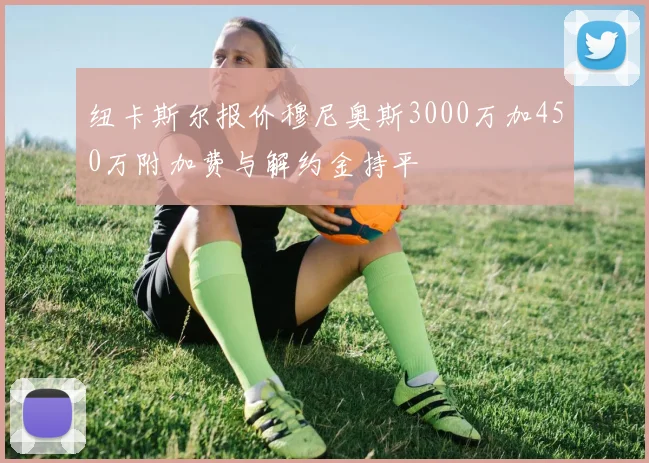 纽卡斯尔报价穆尼奥斯3000万加450万附加费与解约金持平