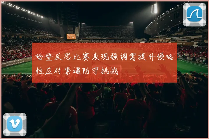 哈登反思比赛表现强调需提升侵略性应对紧逼防守挑战