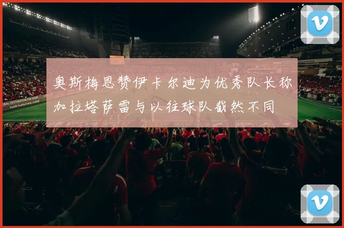 奥斯梅恩赞伊卡尔迪为优秀队长称加拉塔萨雷与以往球队截然不同