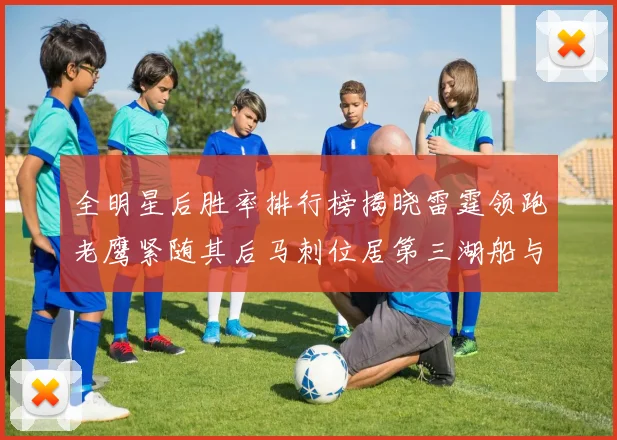 全明星后胜率排行榜揭晓雷霆领跑老鹰紧随其后马刺位居第三湖船与蜂绿并列第六