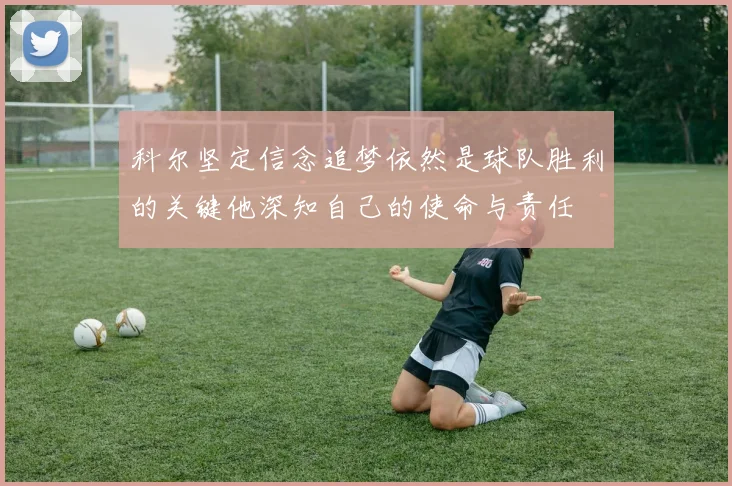 科尔坚定信念追梦依然是球队胜利的关键他深知自己的使命与责任