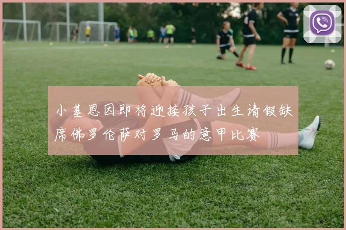 小基恩因即将迎接孩子出生请假缺席佛罗伦萨对罗马的意甲比赛