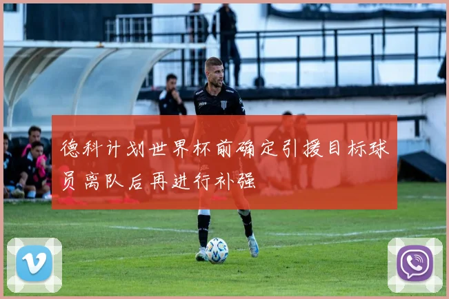德科计划世界杯前确定引援目标球员离队后再进行补强