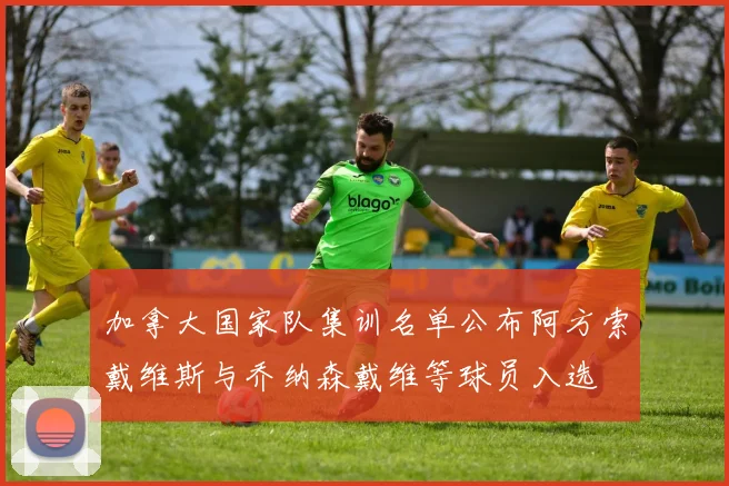 加拿大国家队集训名单公布阿方索戴维斯与乔纳森戴维等球员入选