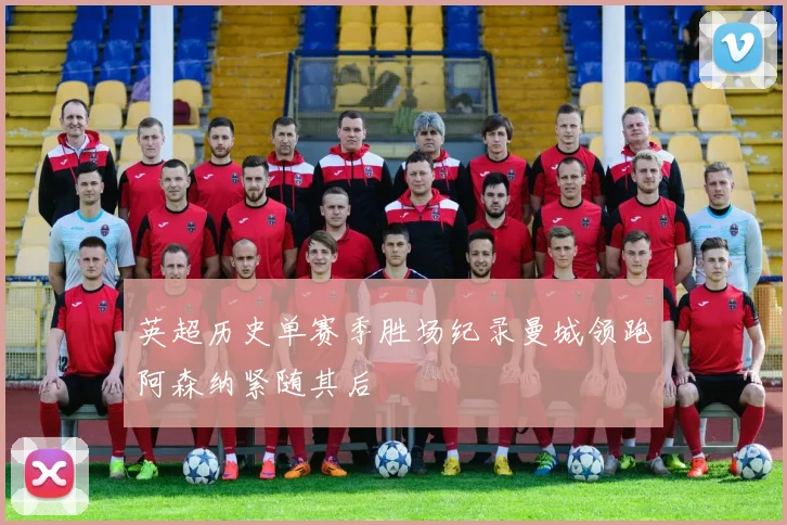英超历史单赛季胜场纪录曼城领跑阿森纳紧随其后