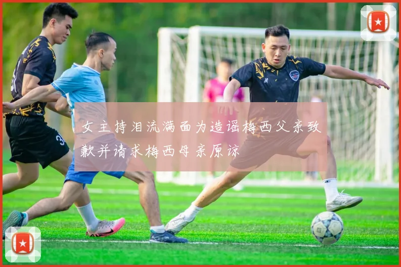 女主持泪流满面为造谣梅西父亲致歉并请求梅西母亲原谅