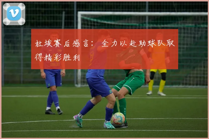 杜埃赛后感言：全力以赴助球队取得精彩胜利