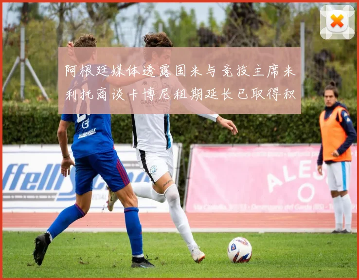 阿根廷媒体透露国米与竞技主席米利托商谈卡博尼租期延长已取得积极进展