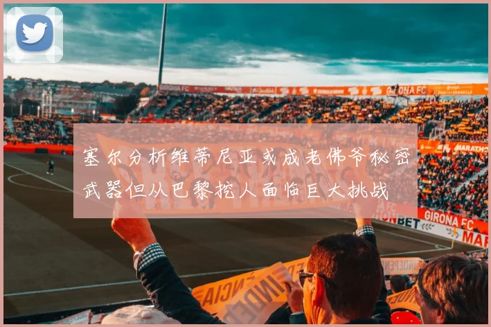 塞尔分析维蒂尼亚或成老佛爷秘密武器但从巴黎挖人面临巨大挑战