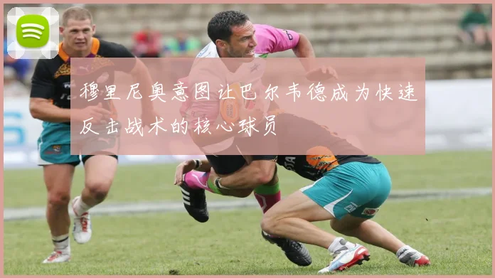 穆里尼奥意图让巴尔韦德成为快速反击战术的核心球员