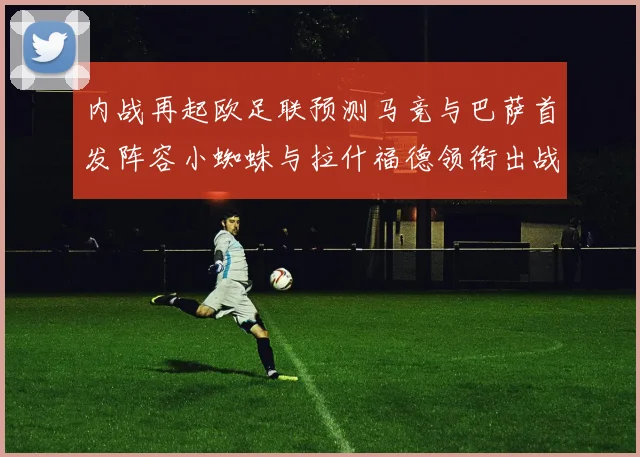 内战再起欧足联预测马竞与巴萨首发阵容小蜘蛛与拉什福德领衔出战