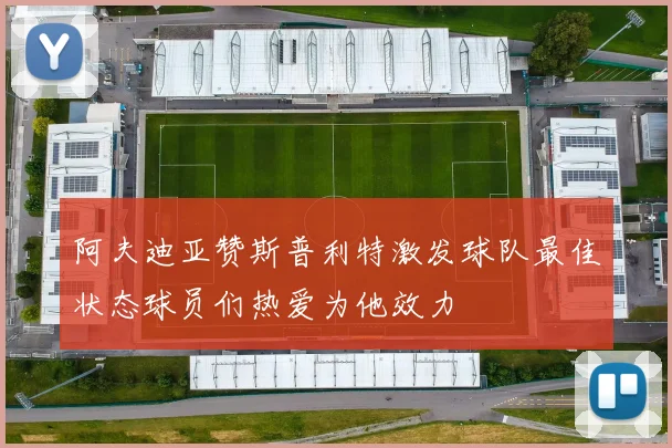 阿夫迪亚赞斯普利特激发球队最佳状态球员们热爱为他效力