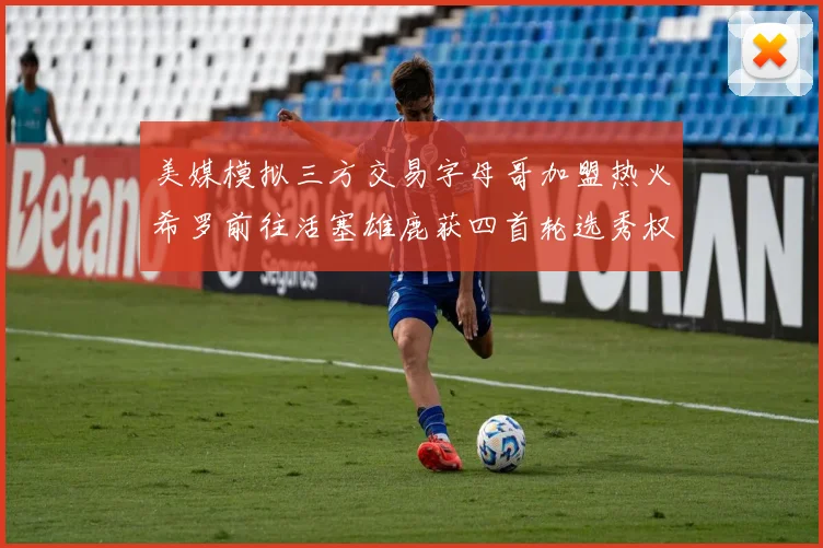 美媒模拟三方交易字母哥加盟热火希罗前往活塞雄鹿获四首轮选秀权与两次互换权