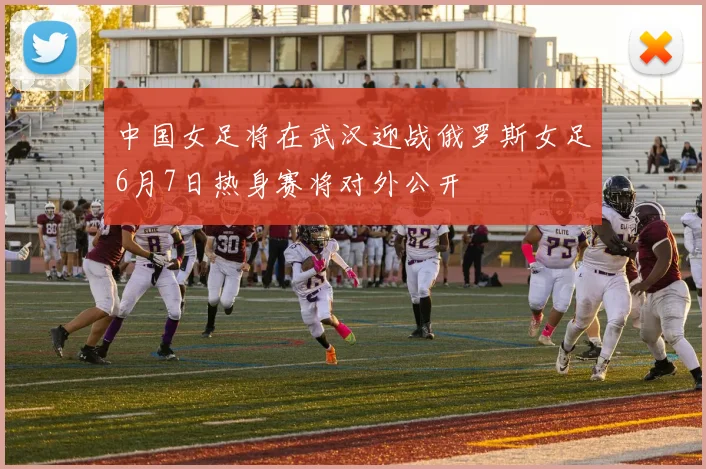 中国女足将在武汉迎战俄罗斯女足6月7日热身赛将对外公开