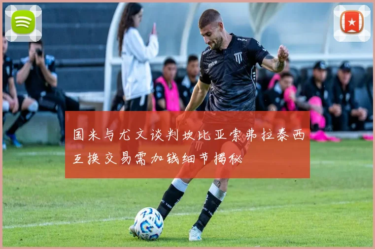 国米与尤文谈判坎比亚索弗拉泰西互换交易需加钱细节揭秘