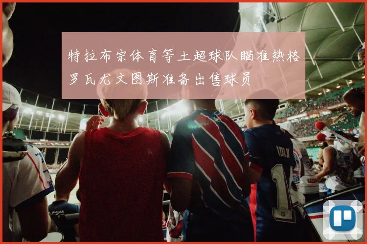 特拉布宗体育等土超球队瞄准热格罗瓦尤文图斯准备出售球员