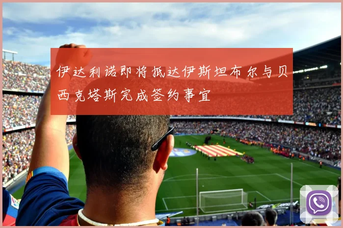 伊达利诺即将抵达伊斯坦布尔与贝西克塔斯完成签约事宜